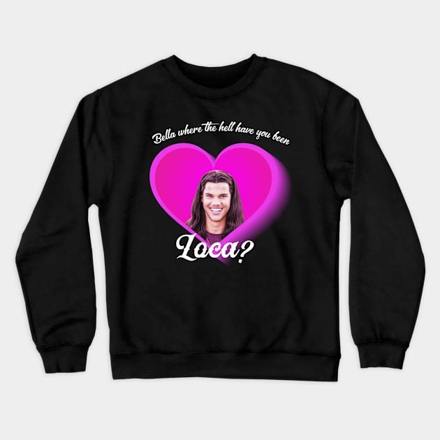 Bella Where The Hell Have You Been Loca Crewneck Sweatshirt by creativedn7